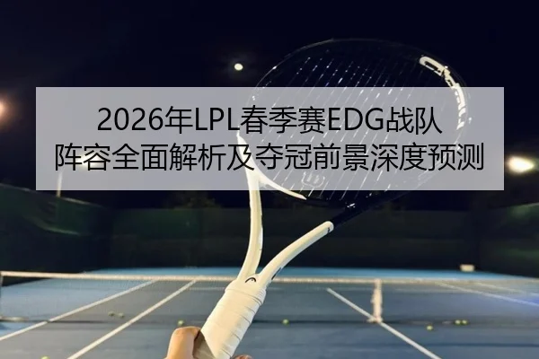 2026年LPL春季赛EDG战队阵容全面解析及夺冠前景深度预测
